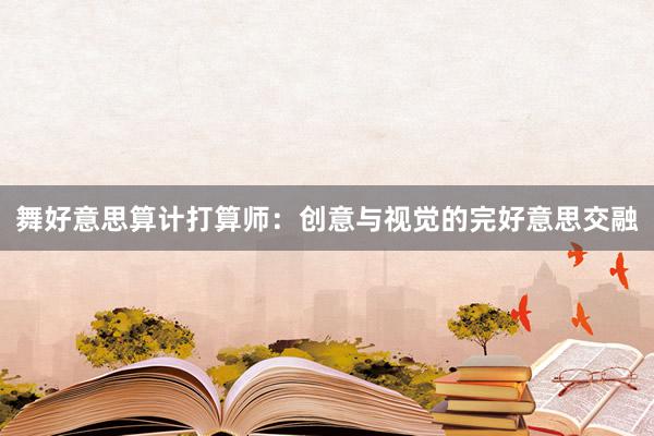 舞好意思算计打算师：创意与视觉的完好意思交融