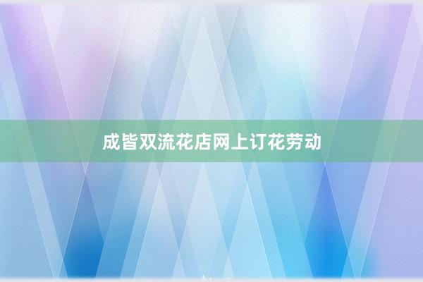 成皆双流花店网上订花劳动