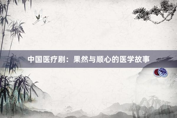 中国医疗剧：果然与顺心的医学故事