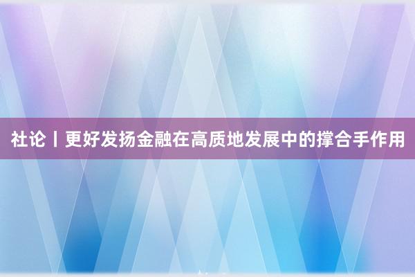 社论丨更好发扬金融在高质地发展中的撑合手作用