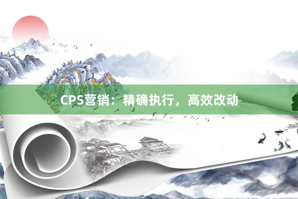 CPS营销：精确执行，高效改动